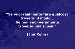 “Se vuoi realmente fare qualcosa troverai il modo… Se non vuoi veramente troverai una scusa.” (Jim Rohn)