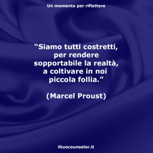 “Siamo tutti costretti, per rendere sopportabile la realtà, a coltivare in noi qualche piccola follia.” (Marcel Proust)