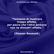 “Temiamo di mostrare troppo affetto, per paura che l’altra persona non ne dimostri affatto.” (Eleanor Roosvelt)