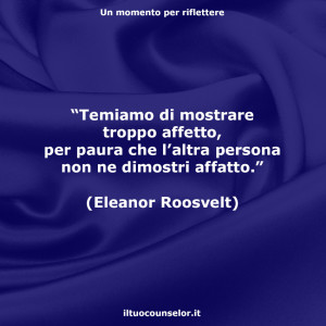 “Temiamo di mostrare troppo affetto, per paura che l’altra persona non ne dimostri affatto.” (Eleanor Roosvelt)