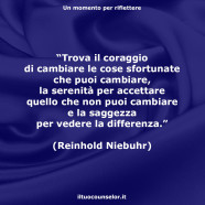 “Trova il coraggio di cambiare le cose sfortunate che puoi cambiare, la serenità per accettare quello che non puoi cambiare e la saggezza per vedere la differenza.” (Reinhold Niebuhr)