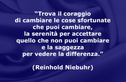 “Trova il coraggio di cambiare le cose sfortunate che puoi cambiare, la serenità per accettare quello che non puoi cambiare e la saggezza per vedere la differenza.” (Reinhold Niebuhr)