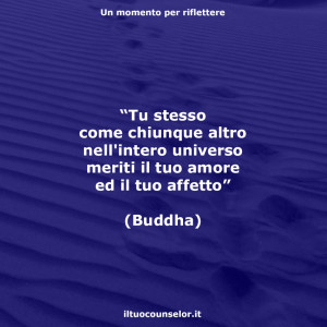 "Tu stesso come chiunque altro nell'intero universo meriti il tuo amore ed il tuo affetto" (Buddha)