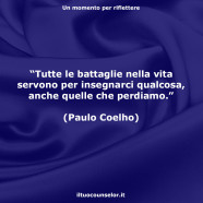 “Tutte le battaglie nella vita servono per insegnarci qualcosa, anche quelle che perdiamo.” (Paulo Coelho)