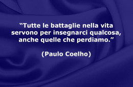 “Tutte le battaglie nella vita servono per insegnarci qualcosa, anche quelle che perdiamo.” (Paulo Coelho)