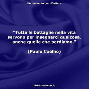 "Tutte le battaglie nella vita servono per insegnarci qualcosa, anche quelle che perdiamo." (Paulo Coelho)
