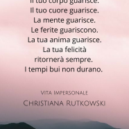 “Tutto guarisce. Il tuo corpo guarisce. Il tuo cuore guarisce. La mente guarisce. Le ferite guariscono. La tua anima guarisce. La tua felicità ritornerà sempre. I tempi bui non durano.” (Christiana Rutkowski)