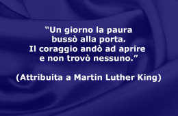 “Un giorno la paura bussò alla porta. Il coraggio andò ad aprire e non trovò nessuno.” (Attribuita a Martin Luther King)