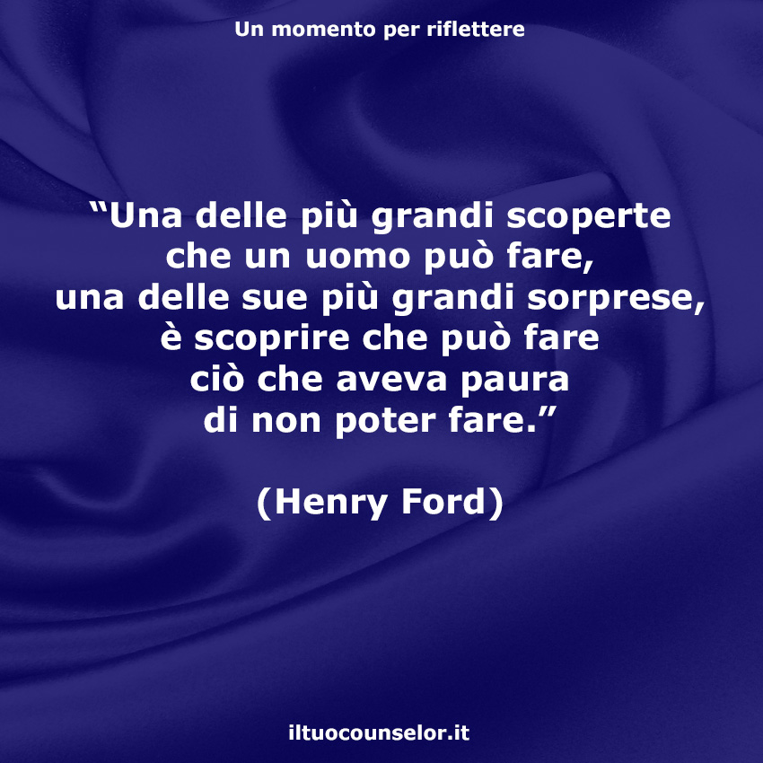 Una delle più grandi scoperte che un uomo può fare, una delle sue più  grandi sorprese, è scoprire che può fare ciò che aveva paura di non poter  fare." (Henry Ford) |