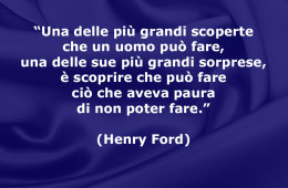 “Una delle più grandi scoperte che un uomo può fare, una delle sue più grandi sorprese, è scoprire che può fare ciò che aveva paura di non poter fare.” (Henry Ford)
