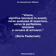 “Vivere, significa lanciarsi in avanti, verso qualcosa di superiore, verso la perfezione, lanciarsi e cercare di arrivarci.” (Boris Pasternak)