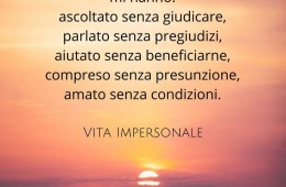 “Voglio dire grazie alle poche e rare persone che nella vita mi hanno: Ascoltato senza giudicare, parlato senza pregiudizi, aiutato senza beneficiarne, compreso senza presunzione, amato senza condizioni.” (Cit.)