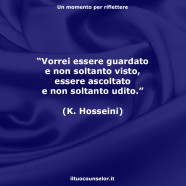 “Vorrei essere guardato e non soltanto visto, essere ascoltato e non soltanto udito.” (Khaled Hosseini)