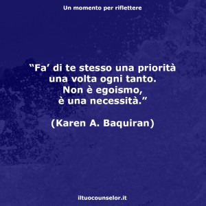 “Fa' di te stesso una priorità una volta ogni tanto. Non è egoismo, è una necessità.” (Karen A. Baquiran)