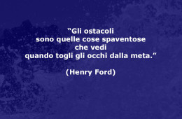 “Gli ostacoli sono quelle cose spaventose che vedi quando togli gli occhi dalla meta.” (Henry Ford)