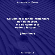 “Gli uomini si fanno influenzare non dalle cose, ma da come essi vedono le cose…” (Anonimo)