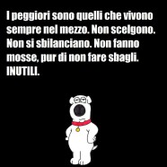 “I peggiori sono quelli che vivono sempre nel mezzo. Non scelgono. Non si sbilanciano. Non fanno mosse, pur di non fare sbagli. Inutili.” (Il cane irriverente)