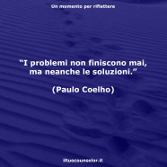 “I problemi non finiscono mai, ma neanche le soluzioni.” (Paulo Coelho)