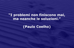 “I problemi non finiscono mai, ma neanche le soluzioni.” (Paulo Coelho)