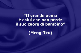 “Il grande uomo è colui che non perde il suo cuore di bambino” (Meng-Tzu)