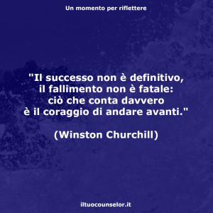 "Il successo non è definitivo, il fallimento non è fatale: ciò che conta davvero è il coraggio di andare avanti." (Winston Churchill)