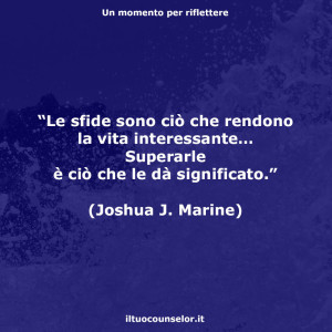 “Le sfide sono ciò che rendono la vita interessante… Superarle è ciò che le dà significato.” (Joshua J. Marine)
