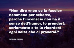 “Non dire  nemmeno per scherzo, perché l’inconscio non ha il senso dell’humor, lo prenderà seriamente e te lo ricorderà ogni volta che ci proverai.” (Facundo Cabral)