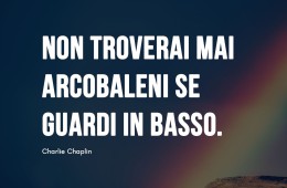 “Non troverai mai arcobaleni se guardi in basso.” (Charlie Chaplin)