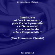 “Cominciate col fare il necessario, poi ciò che è possibile e all’improvviso vi sorprenderete a fare l’impossibile.” (San Francesco d’Assisi)