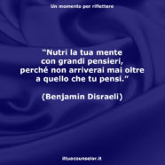 “Nutri la tua mente con grandi pensieri, perché non arriverai mai oltre a quello che tu pensi.” (Benjamin Disraeli)