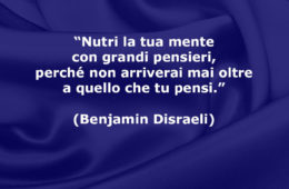 “Nutri la tua mente con grandi pensieri, perché non arriverai mai oltre a quello che tu pensi.” (Benjamin Disraeli)