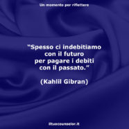 “Spesso ci indebitiamo con il futuro per pagare i debiti con il passato.” (Kahlil Gibran)