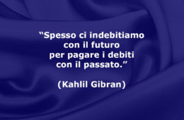 “Spesso ci indebitiamo con il futuro per pagare i debiti con il passato.” (Kahlil Gibran)