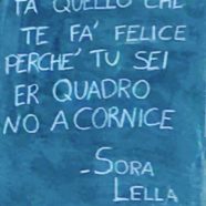 “Fa quello che te fa’ felice perché tu sei er quadro no a cornice” (Sora Lella)