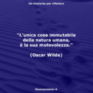 “L’unica cosa immutabile della natura umana, è la sua mutevolezza.” (Oscar Wilde)