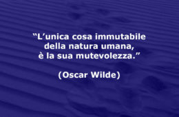“L’unica cosa immutabile della natura umana, è la sua mutevolezza.” (Oscar Wilde)