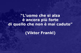 “L’uomo che si alza è ancora più forte di quello che non è mai caduto.” (Viktor Frankl)