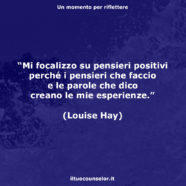 “Mi focalizzo su pensieri positivi perché i pensieri che faccio e le parole che dico creano le mie esperienze.” (Louise Hay)