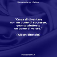 “Cerca di diventare non un uomo di successo, quanto piuttosto un uomo di valore.” (Albert Einstein)