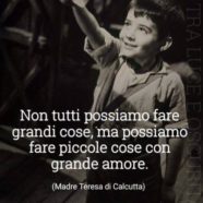 “Non tutti possiamo fare grandi cose, ma possiamo fare piccole cose con grande amore,” (Madre Teresa di Calcutta)