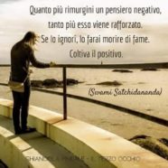 “Quanto più rimugini un pensiero negativo, tanto più esso viene rafforzato. Se lo ignori, lo farai morire di fame. Coltiva il positivo.” (Swami Satchidananda)