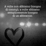 “A volte non abbiamo bisogno di consigli, a volte abbiamo semplicemente bisogno di un abbraccio.” (Cit.)