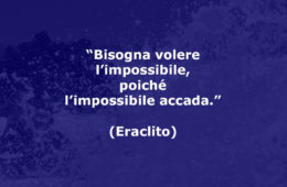 “Bisogna volere l’impossibile, poiché l’impossibile accada.” (Eraclito)