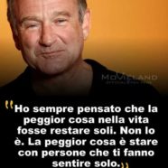 “Ho sempre pensato che la peggior cosa nella vita fosse restare soli. Non lo è. La peggior cosa è stare con persone che ti fanno sentire solo.” (Robin Williams)