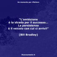 “L’ambizione è la strada per il successo… La persistenza è il veicolo con cui ci arrivi!” (Bill Bradley)