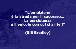 “L’ambizione è la strada per il successo… La persistenza è il veicolo con cui ci arrivi!” (Bill Bradley)