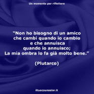 “Non ho bisogno di un amico che cambi quando io cambio e che annuisca quando io annuisco; La mia ombra lo fa già molto bene.” (Plutarco)