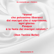 “Vorrei che potessimo liberarci dai macigni che ci opprimono, ogni giorno: Pasqua è la festa dei macigni rotolati.” (Don Tonino Bello)