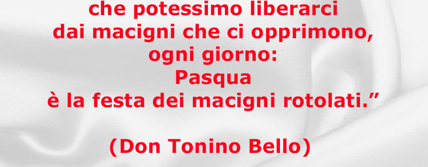 “Vorrei che potessimo liberarci dai macigni che ci opprimono, ogni giorno: Pasqua è la festa dei macigni rotolati.” (Don Tonino Bello)
